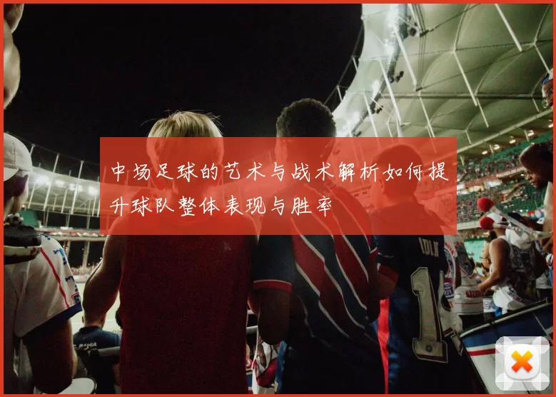 中场足球的艺术与战术解析如何提升球队整体表现与胜率