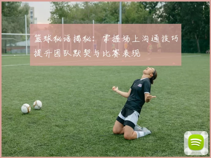 篮球秘语揭秘：掌握场上沟通技巧提升团队默契与比赛表现