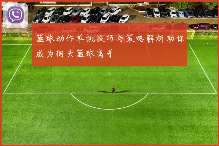 篮球动作单挑技巧与策略解析助你成为街头篮球高手