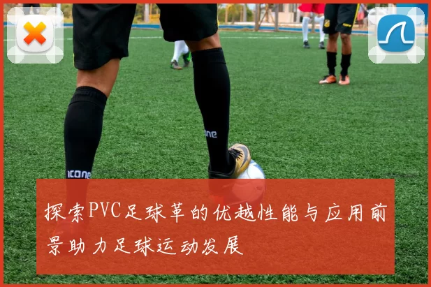 探索PVC足球革的优越性能与应用前景助力足球运动发展