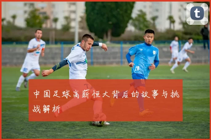 中国足球高薪恒大背后的故事与挑战解析