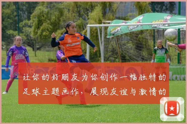 让你的好朋友为你创作一幅独特的足球主题画作，展现友谊与激情的结合