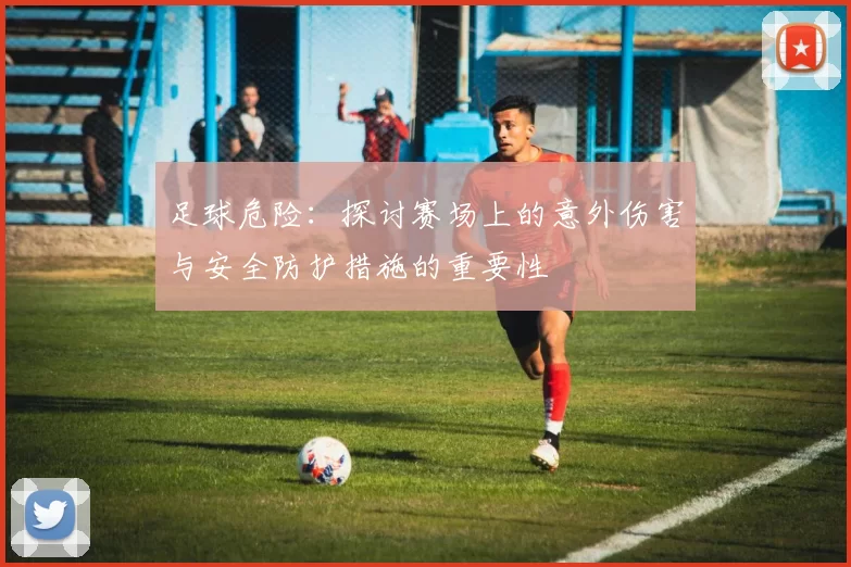 足球危险：探讨赛场上的意外伤害与安全防护措施的重要性