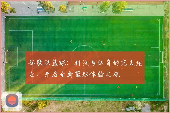 谷歌联篮球：科技与体育的完美结合，开启全新篮球体验之旅