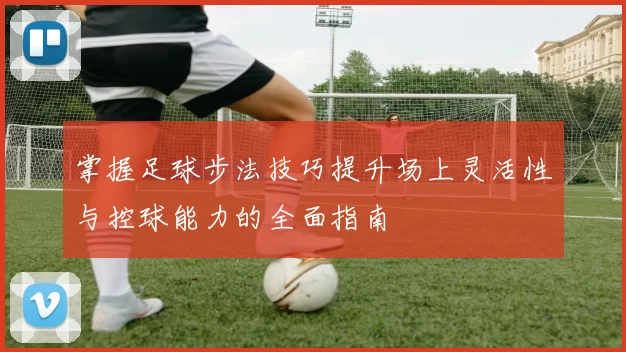 掌握足球步法技巧提升场上灵活性与控球能力的全面指南