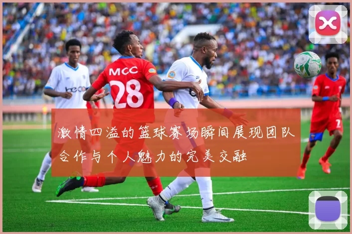 激情四溢的篮球赛场瞬间展现团队合作与个人魅力的完美交融