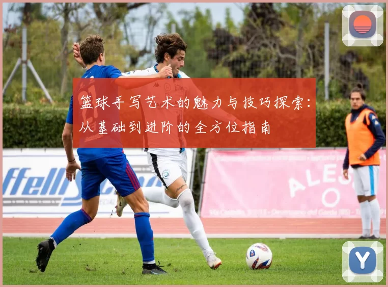 篮球手写艺术的魅力与技巧探索：从基础到进阶的全方位指南