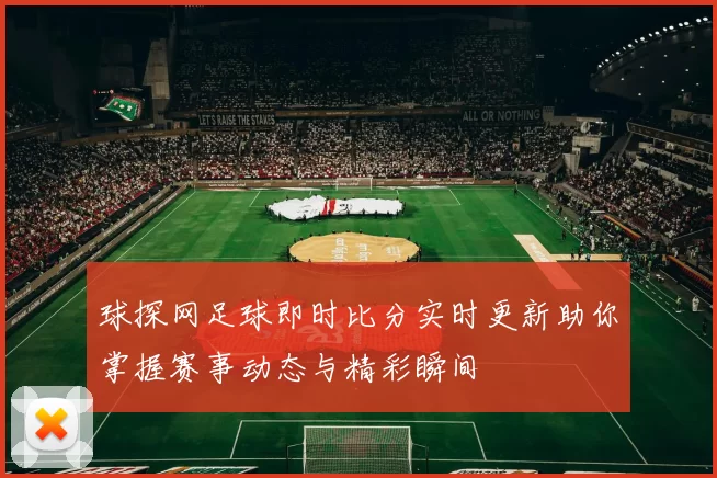 球探网足球即时比分实时更新助你掌握赛事动态与精彩瞬间